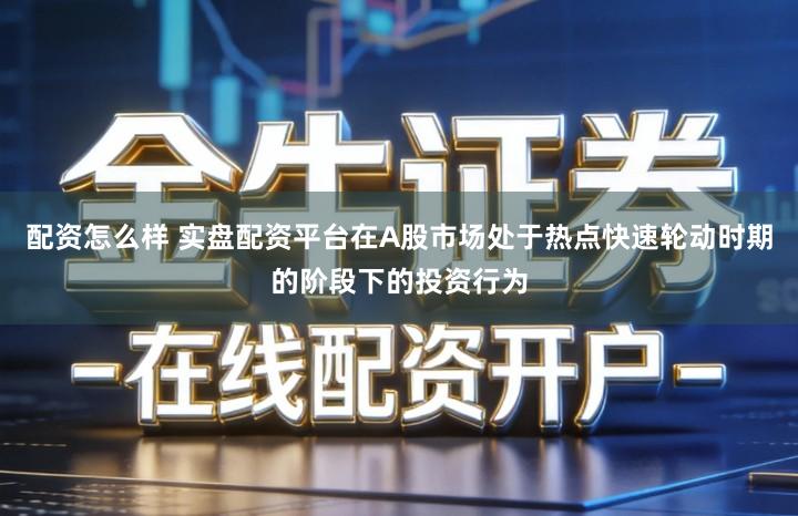 配资怎么样 实盘配资平台在A股市场处于热点快速轮动时期的阶段下的投资行为