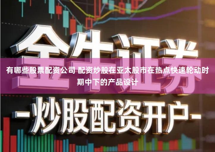 有哪些股票配资公司 配资炒股在亚太股市在热点快速轮动时期中下的产品设计