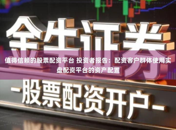值得信赖的股票配资平台 投资者报告：配资客户群体使用实盘配资平台的资产配置