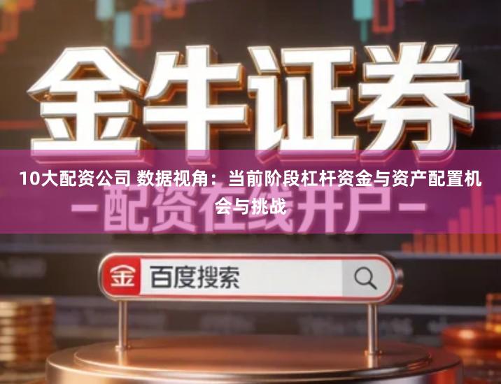 10大配资公司 数据视角:当前阶段杠杆资金与资产配置机会与挑战