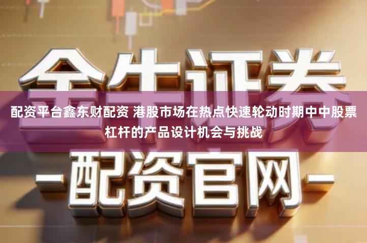 配资平台鑫东财配资 港股市场在热点快速轮动时期中中股票杠杆的产品设计机会与挑战