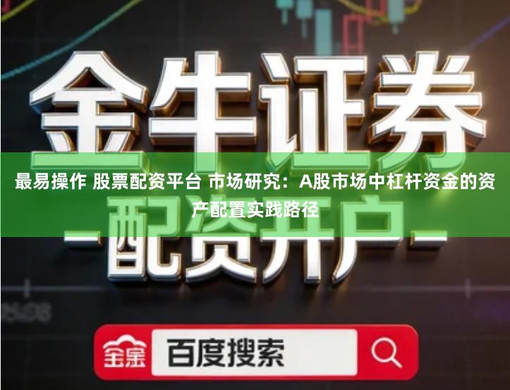 最易操作 股票配资平台 市场研究：A股市场中杠杆资金的资产配置实践路径
