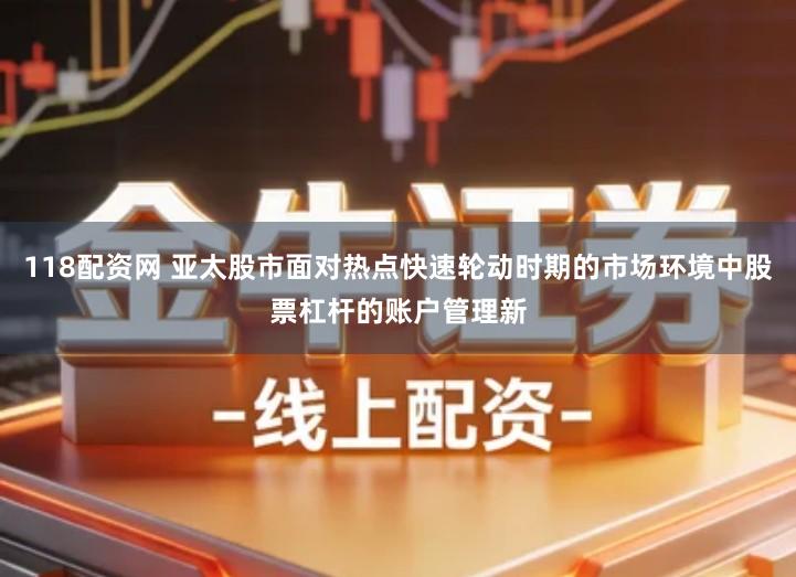 118配资网 亚太股市面对热点快速轮动时期的市场环境中股票杠杆的账户管理新