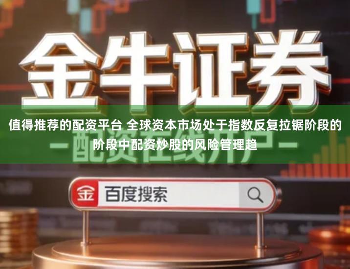 值得推荐的配资平台 全球资本市场处于指数反复拉锯阶段的阶段中配资炒股的风险管理趋