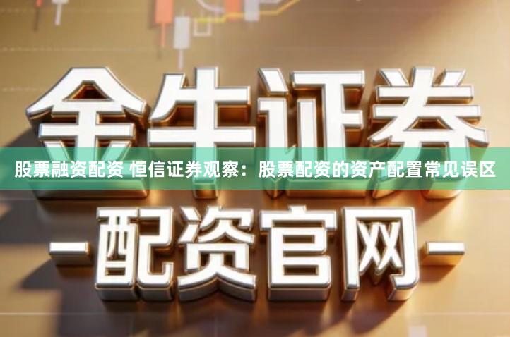股票融资配资 恒信证券观察：股票配资的资产配置常见误区