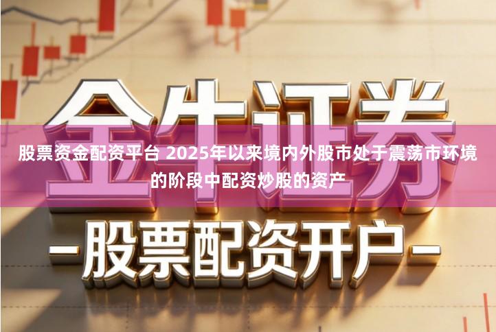 股票资金配资平台 2025年以来境内外股市处于震荡市环境的阶段中配资炒股的资产