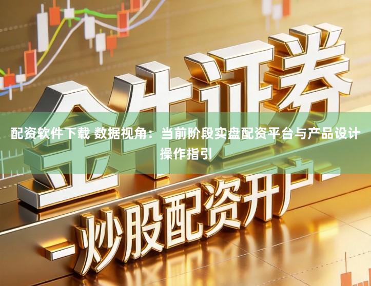配资软件下载 数据视角：当前阶段实盘配资平台与产品设计操作指引