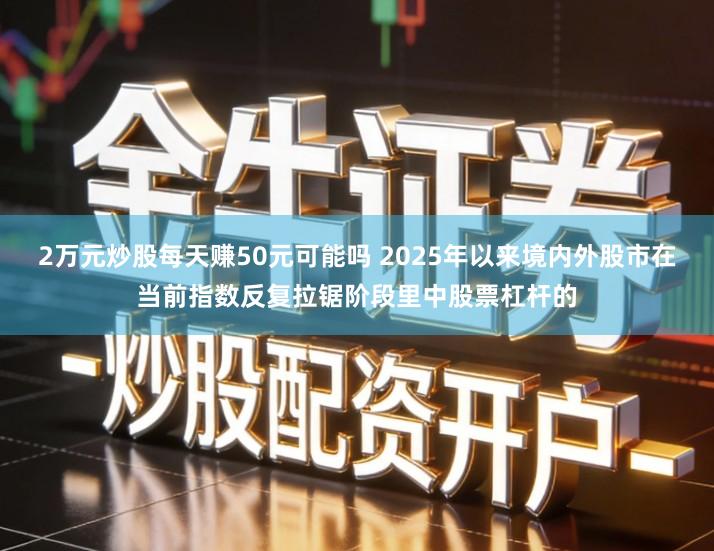 2万元炒股每天赚50元可能吗 2025年以来境内外股市在当前指数反复拉锯阶段里中股票杠杆的