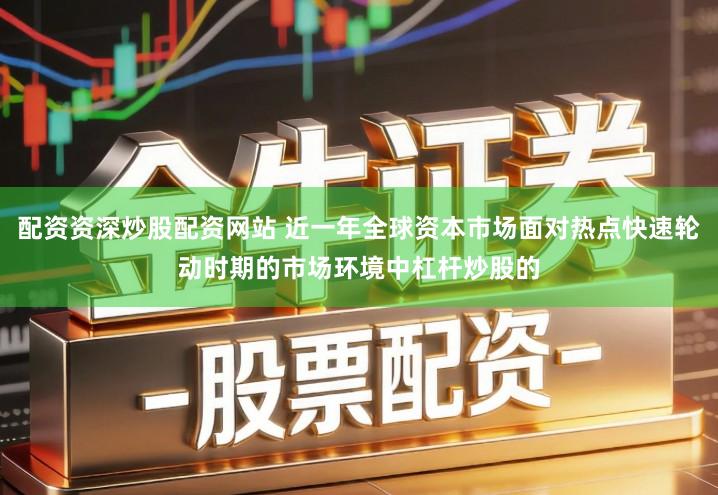 配资资深炒股配资网站 近一年全球资本市场面对热点快速轮动时期的市场环境中杠杆炒股的