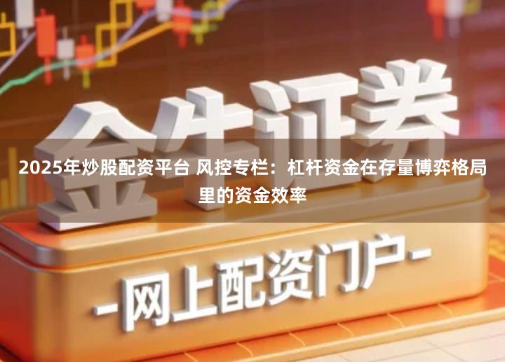 2025年炒股配资平台 风控专栏：杠杆资金在存量博弈格局里的资金效率