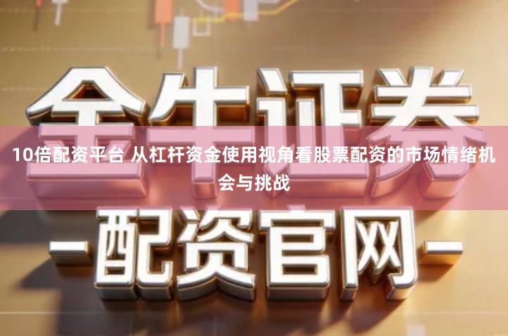10倍配资平台 从杠杆资金使用视角看股票配资的市场情绪机会与挑战