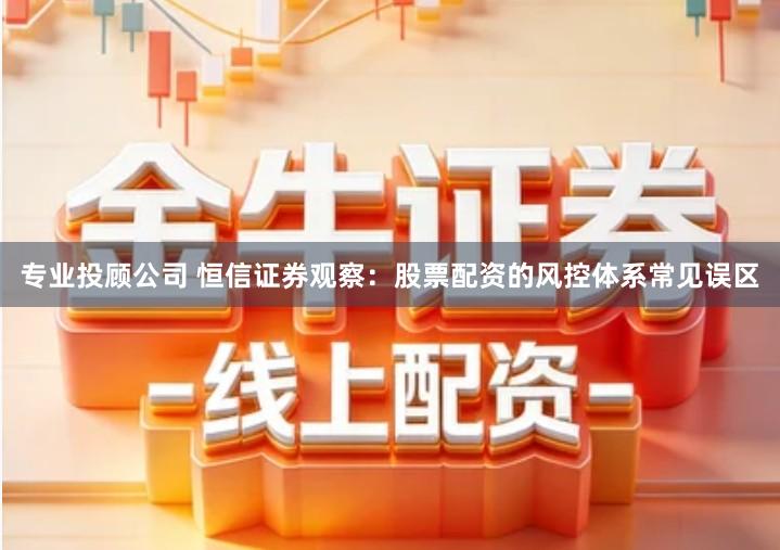 专业投顾公司 恒信证券观察：股票配资的风控体系常见误区
