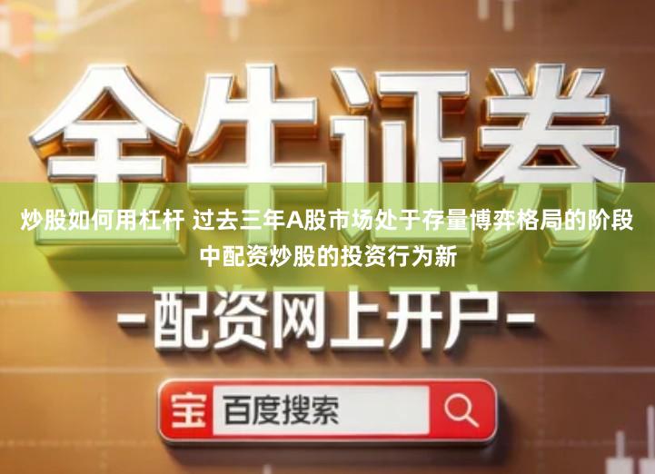 炒股如何用杠杆 过去三年A股市场处于存量博弈格局的阶段中配资炒股的投资行为新