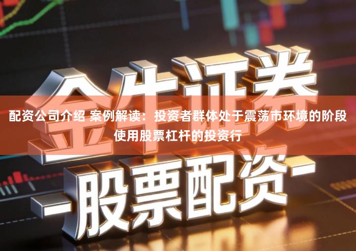 配资公司介绍 案例解读：投资者群体处于震荡市环境的阶段使用股票杠杆的投资行