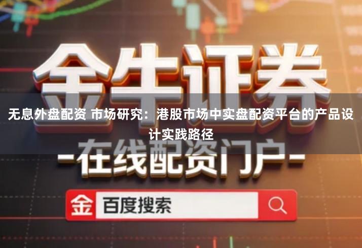 无息外盘配资 市场研究：港股市场中实盘配资平台的产品设计实践路径