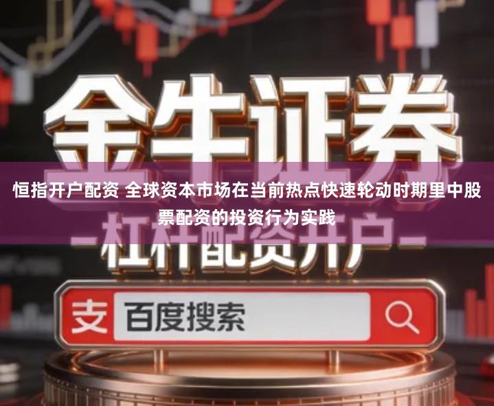 恒指开户配资 全球资本市场在当前热点快速轮动时期里中股票配资的投资行为实践