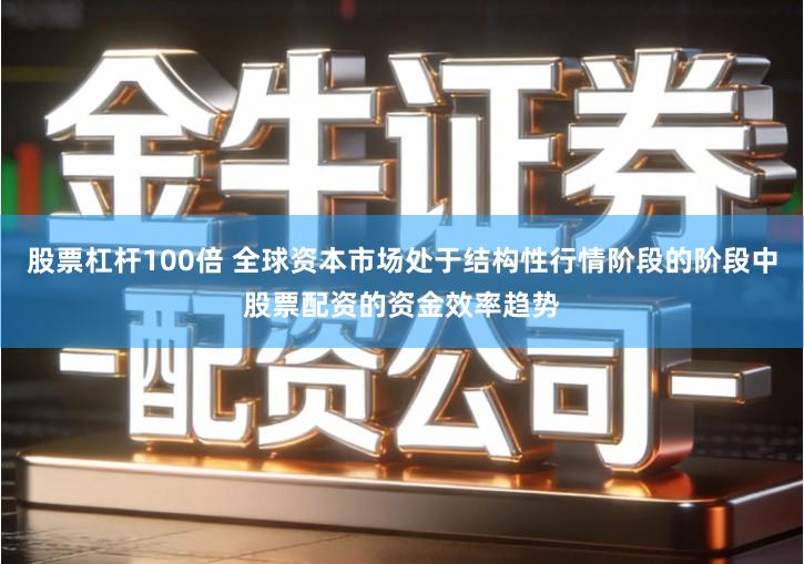 股票杠杆100倍 全球资本市场处于结构性行情阶段的阶段中股票配资的资金效率趋势