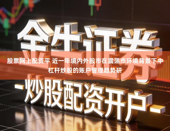 股票网上配资平 近一年境内外股市在震荡市环境背景下中杠杆炒股的账户管理趋势研