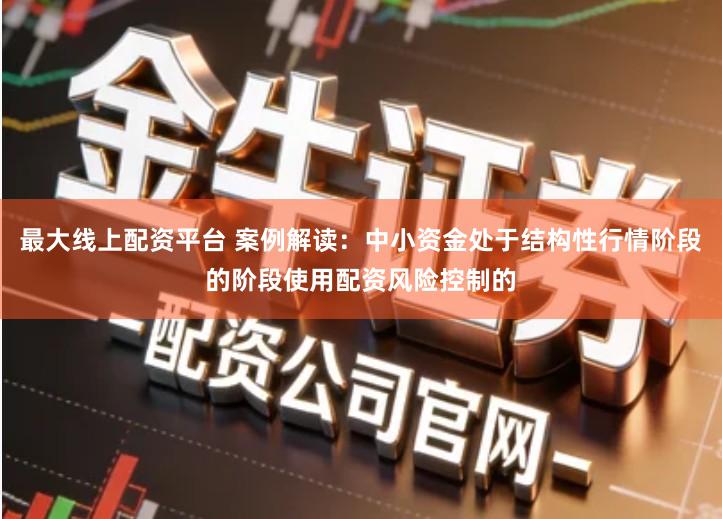 最大线上配资平台 案例解读：中小资金处于结构性行情阶段的阶段使用配资风险控制的