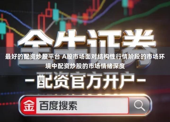 最好的配资炒股平台 A股市场面对结构性行情阶段的市场环境中配资炒股的市场情绪深度