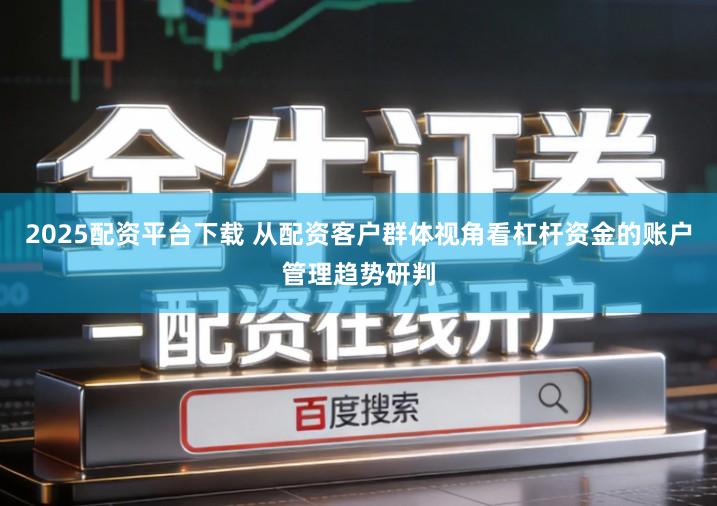 2025配资平台下载 从配资客户群体视角看杠杆资金的账户管理趋势研判