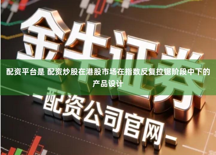 配资平台是 配资炒股在港股市场在指数反复拉锯阶段中下的产品设计