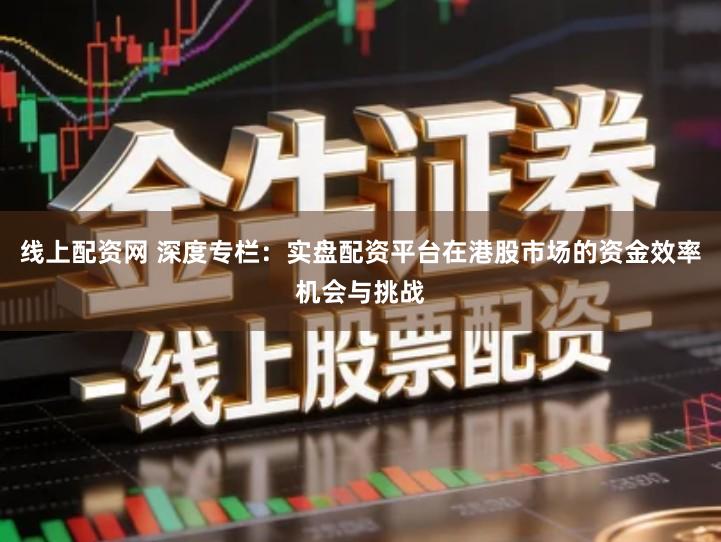线上配资网 深度专栏：实盘配资平台在港股市场的资金效率机会与挑战
