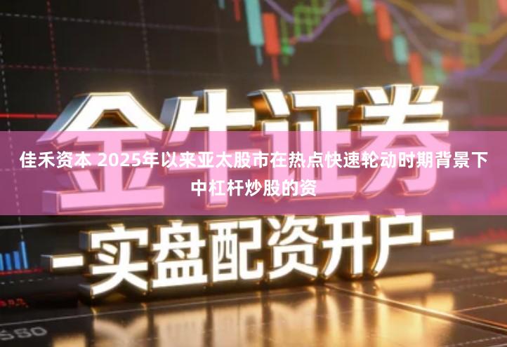 佳禾资本 2025年以来亚太股市在热点快速轮动时期背景下中杠杆炒股的资