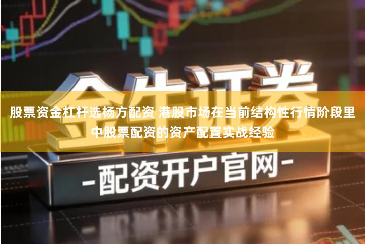 股票资金杠杆选杨方配资 港股市场在当前结构性行情阶段里中股票配资的资产配置实战经验