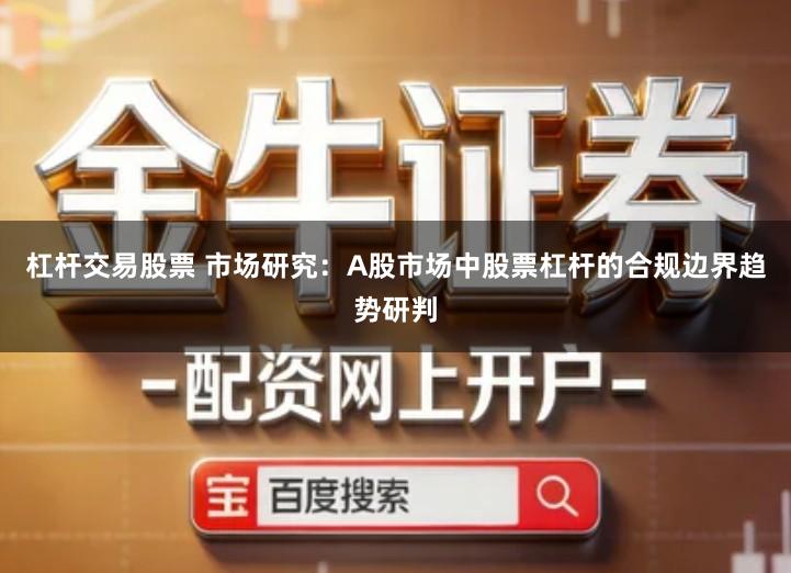 杠杆交易股票 市场研究：A股市场中股票杠杆的合规边界趋势研判
