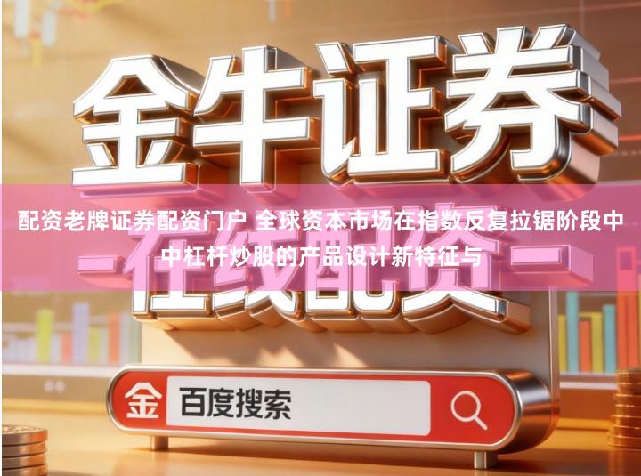 配资老牌证券配资门户 全球资本市场在指数反复拉锯阶段中中杠杆炒股的产品设计新特征与