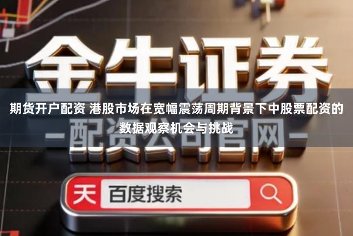 期货开户配资 港股市场在宽幅震荡周期背景下中股票配资的数据观察机会与挑战