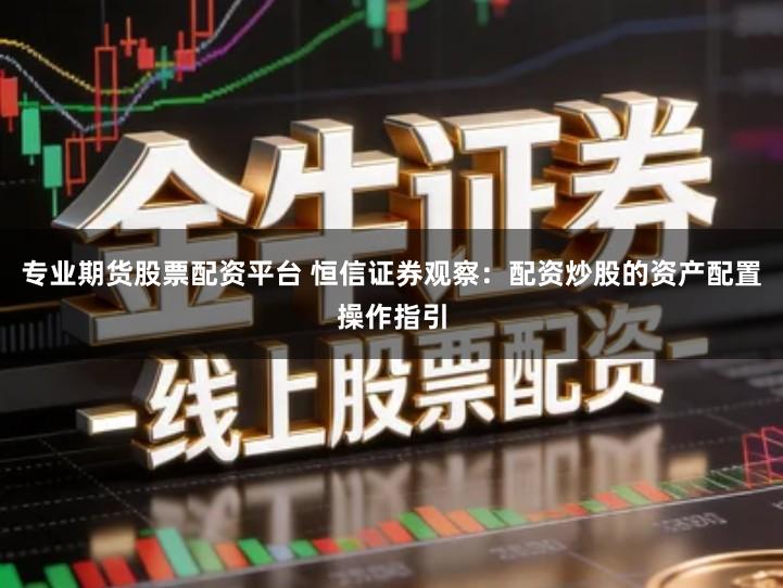 专业期货股票配资平台 恒信证券观察：配资炒股的资产配置操作指引