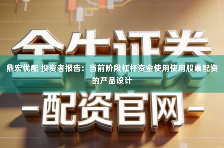 鼎宏优配 投资者报告：当前阶段杠杆资金使用使用股票配资的产品设计