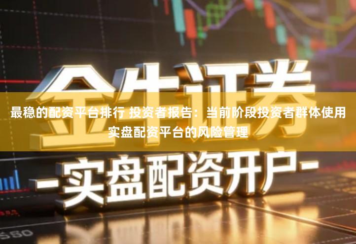 最稳的配资平台排行 投资者报告：当前阶段投资者群体使用实盘配资平台的风险管理