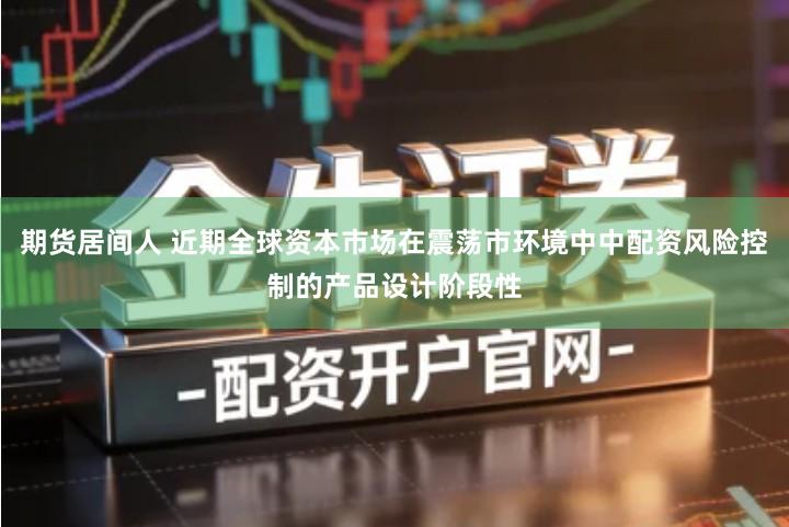 期货居间人 近期全球资本市场在震荡市环境中中配资风险控制的产品设计阶段性