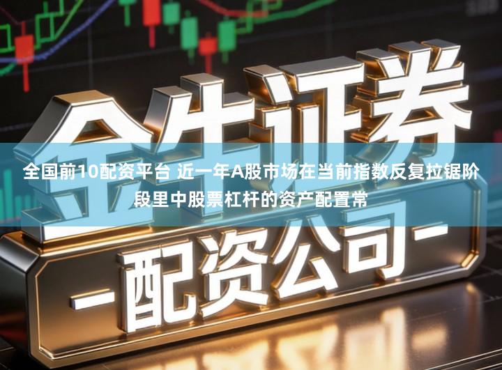 全国前10配资平台 近一年A股市场在当前指数反复拉锯阶段里中股票杠杆的资产配置常