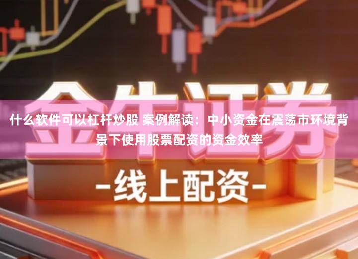 什么软件可以杠杆炒股 案例解读：中小资金在震荡市环境背景下使用股票配资的资金效率
