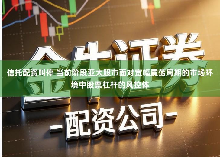 信托配资叫停 当前阶段亚太股市面对宽幅震荡周期的市场环境中股票杠杆的风控体