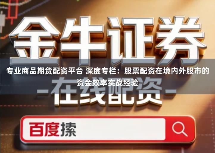 专业商品期货配资平台 深度专栏：股票配资在境内外股市的资金效率实战经验