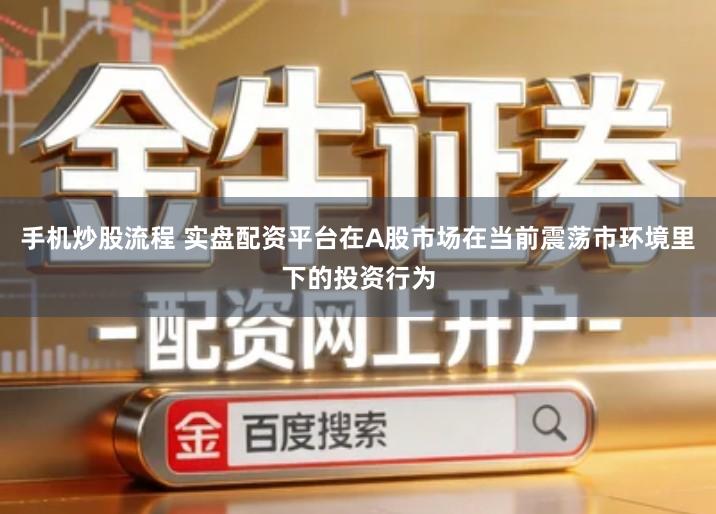 手机炒股流程 实盘配资平台在A股市场在当前震荡市环境里下的投资行为