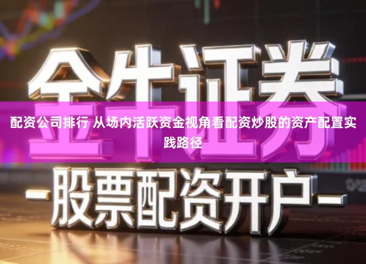 配资公司排行 从场内活跃资金视角看配资炒股的资产配置实践路径