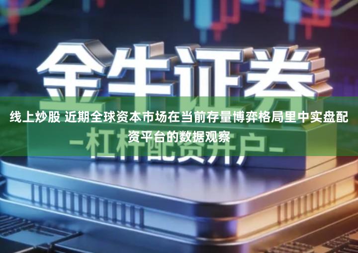 线上炒股 近期全球资本市场在当前存量博弈格局里中实盘配资平台的数据观察