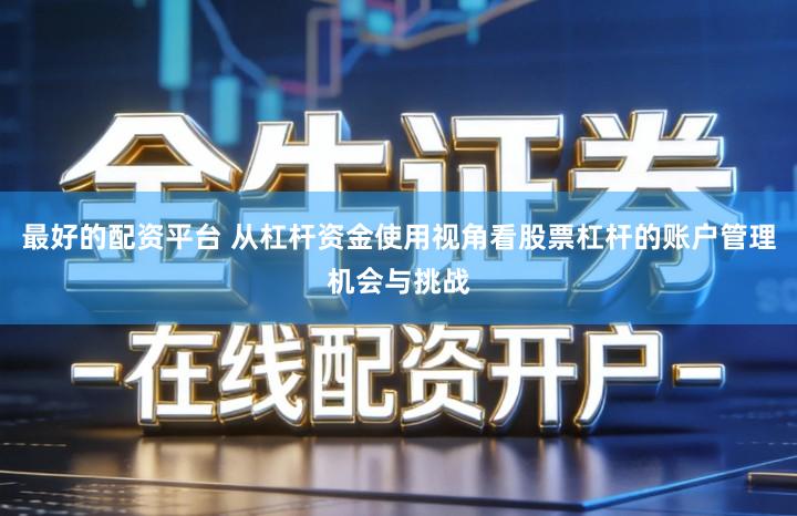 最好的配资平台 从杠杆资金使用视角看股票杠杆的账户管理机会与挑战
