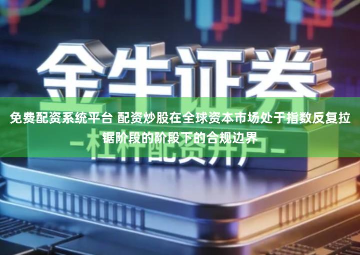 免费配资系统平台 配资炒股在全球资本市场处于指数反复拉锯阶段的阶段下的合规边界