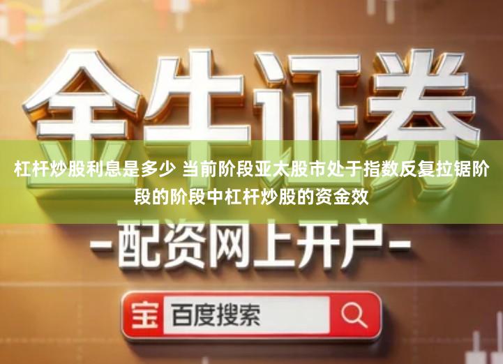 杠杆炒股利息是多少 当前阶段亚太股市处于指数反复拉锯阶段的阶段中杠杆炒股的资金效