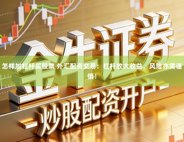 怎样加杠杆买股票 外汇配资交易：杠杆放大收益，风险亦需谨慎！