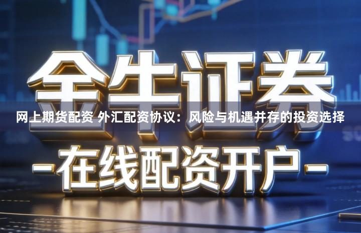 网上期货配资 外汇配资协议：风险与机遇并存的投资选择