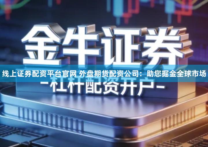 线上证券配资平台官网 外盘期货配资公司：助您掘金全球市场