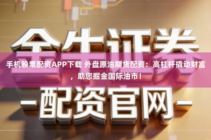 手机股票配资APP下载 外盘原油期货配资：高杠杆撬动财富，助您掘金国际油市！